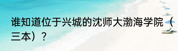 谁知道位于兴城的沈师大渤海学院（三本）？
