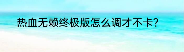 热血无赖终极版怎么调才不卡？