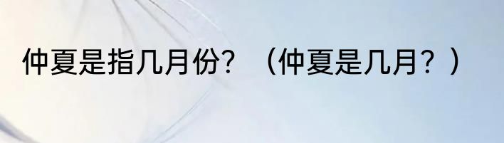 仲夏是指几月份？（仲夏是几月？）