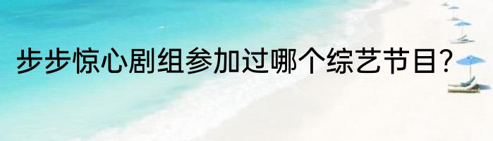 步步惊心剧组参加过哪个综艺节目？