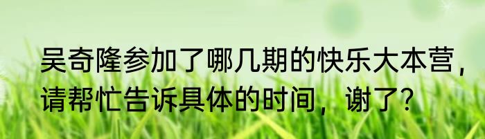 吴奇隆参加了哪几期的快乐大本营，请帮忙告诉具体的时间，谢了？