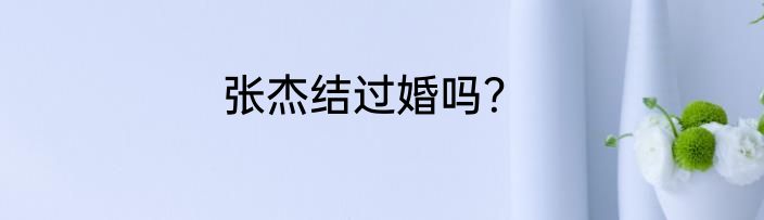 张杰结过婚吗？