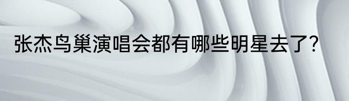 张杰鸟巢演唱会都有哪些明星去了？