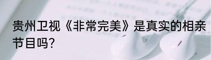 贵州卫视《非常完美》是真实的相亲节目吗？