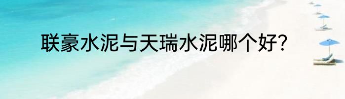 联豪水泥与天瑞水泥哪个好？