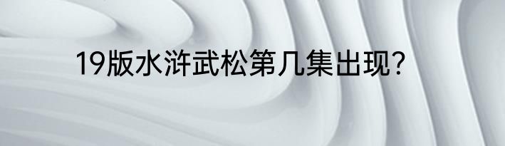 19版水浒武松第几集出现？