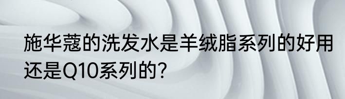 施华蔻的洗发水是羊绒脂系列的好用还是Q10系列的？
