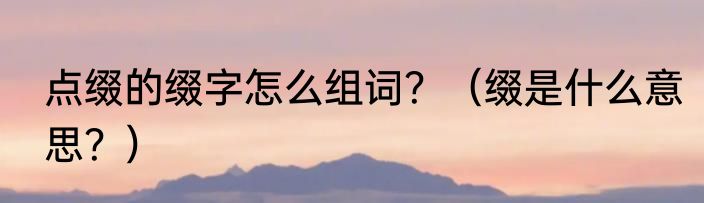 点缀的缀字怎么组词？（缀是什么意思？）