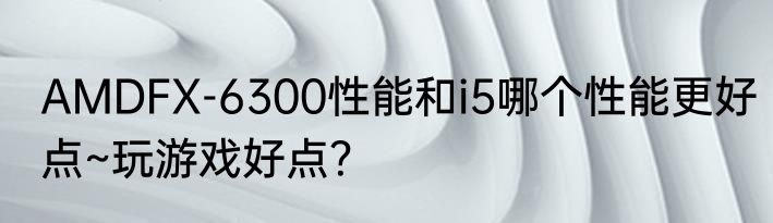 AMDFX-6300性能和i5哪个性能更好点~玩游戏好点？