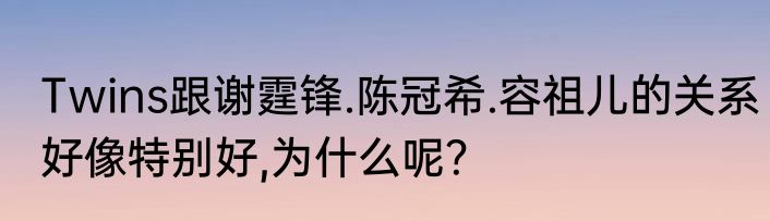Twins跟谢霆锋.陈冠希.容祖儿的关系好像特别好,为什么呢？