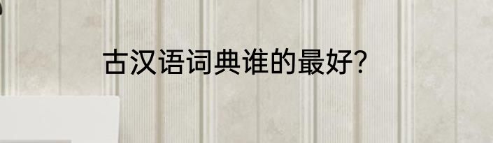 古汉语词典谁的最好？