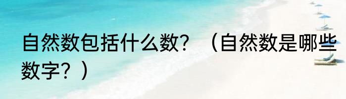 自然数包括什么数？（自然数是哪些数字？）