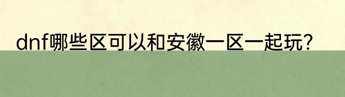 dnf哪些区可以和安徽一区一起玩？