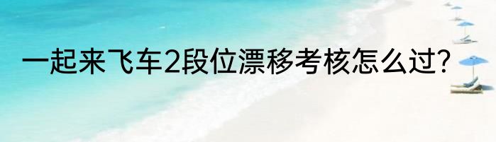一起来飞车2段位漂移考核怎么过？