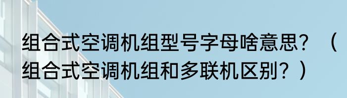组合式空调机组型号字母啥意思？（组合式空调机组和多联机区别？）