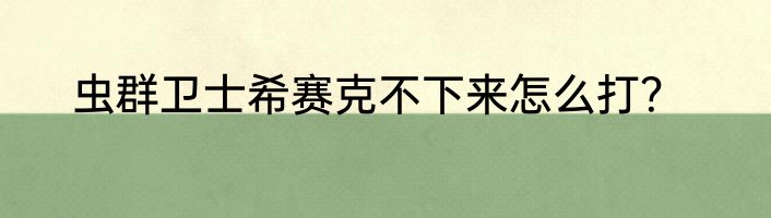 虫群卫士希赛克不下来怎么打？