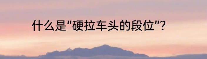 什么是“硬拉车头的段位”？