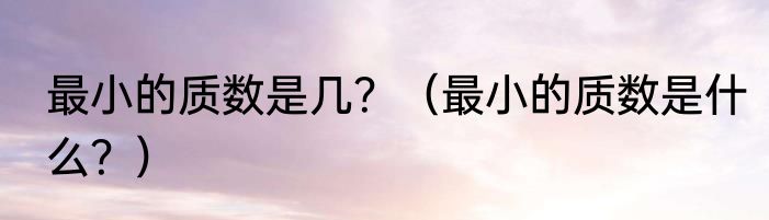 最小的质数是几？（最小的质数是什么？）
