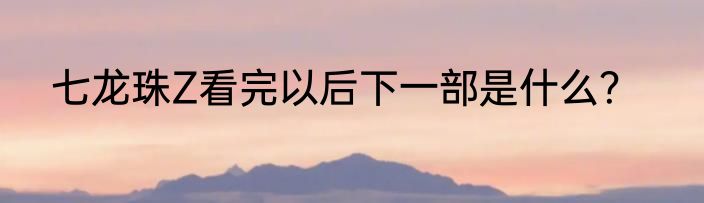 七龙珠Z看完以后下一部是什么？