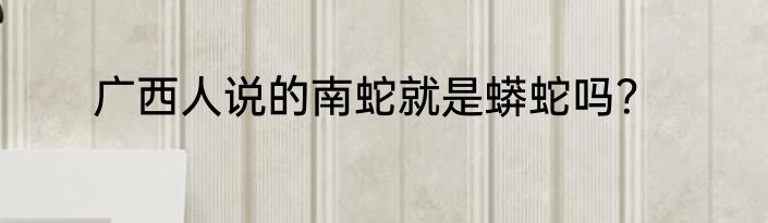广西人说的南蛇就是蟒蛇吗？