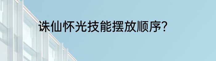 诛仙怀光技能摆放顺序？
