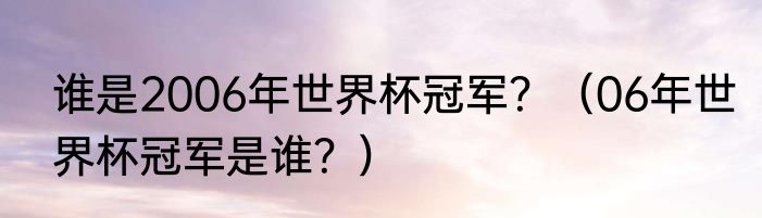 谁是2006年世界杯冠军？（06年世界杯冠军是谁？）
