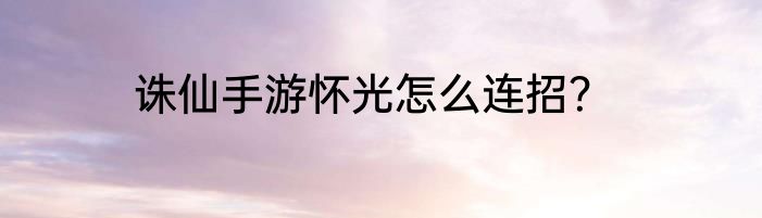 诛仙手游怀光怎么连招？