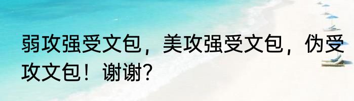 弱攻强受文包，美攻强受文包，伪受攻文包！谢谢？