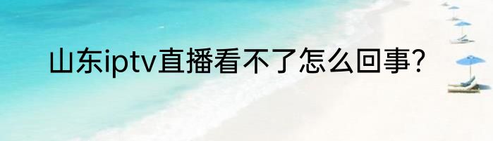 山东iptv直播看不了怎么回事？