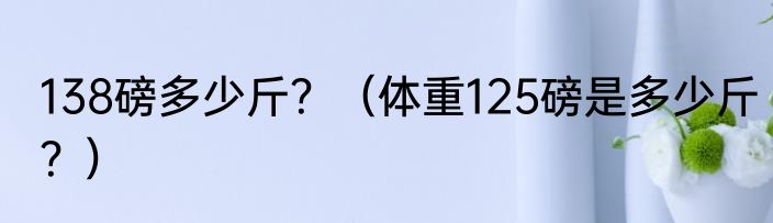 138磅多少斤？（体重125磅是多少斤？）