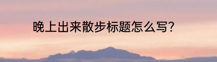 晚上出来散步标题怎么写？