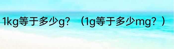 1kg等于多少g？（1g等于多少mg？）