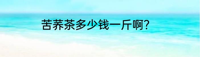 苦荞茶多少钱一斤啊？