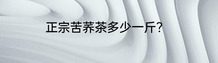 正宗苦荞茶多少一斤？