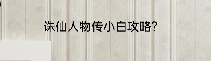 诛仙人物传小白攻略？