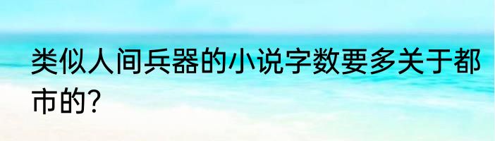 类似人间兵器的小说字数要多关于都市的？
