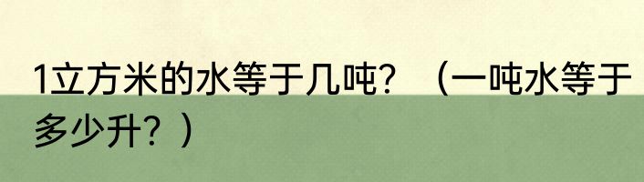 1立方米的水等于几吨？（一吨水等于多少升？）