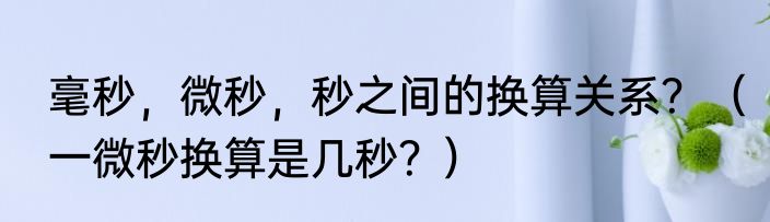 毫秒，微秒，秒之间的换算关系？（一微秒换算是几秒？）