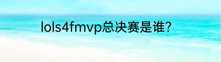 lols4fmvp总决赛是谁？