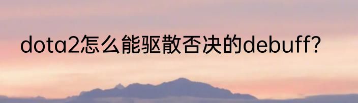 dota2怎么能驱散否决的debuff？
