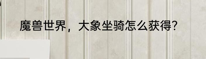 魔兽世界，大象坐骑怎么获得？