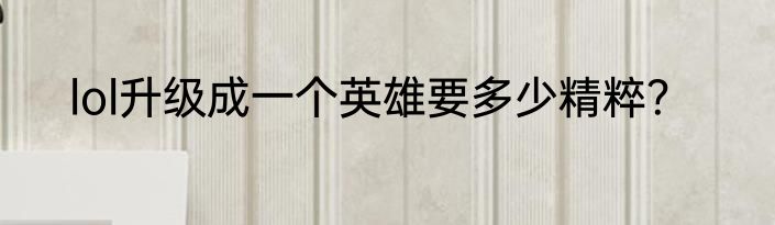 lol升级成一个英雄要多少精粹？
