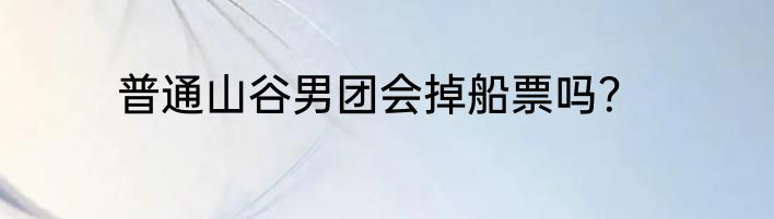 普通山谷男团会掉船票吗？