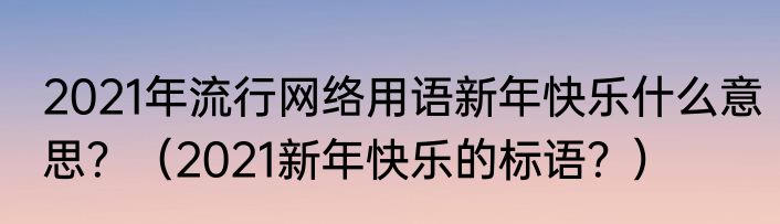 2021年流行网络用语新年快乐什么意思？（2021新年快乐的标语？）