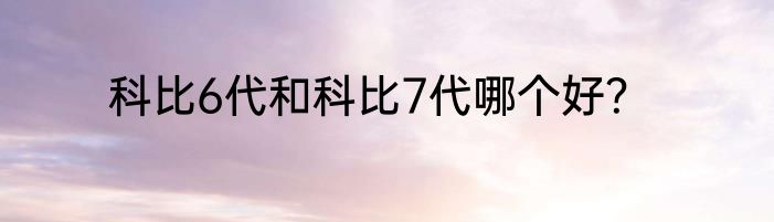 科比6代和科比7代哪个好？