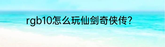 rgb10怎么玩仙剑奇侠传？