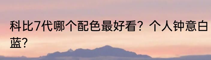 科比7代哪个配色最好看？个人钟意白蓝？