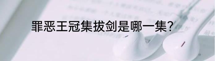 罪恶王冠集拔剑是哪一集？