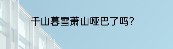 千山暮雪萧山哑巴了吗？