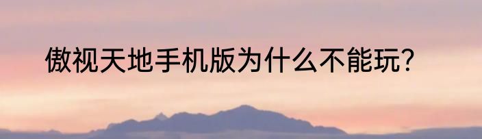 傲视天地手机版为什么不能玩？